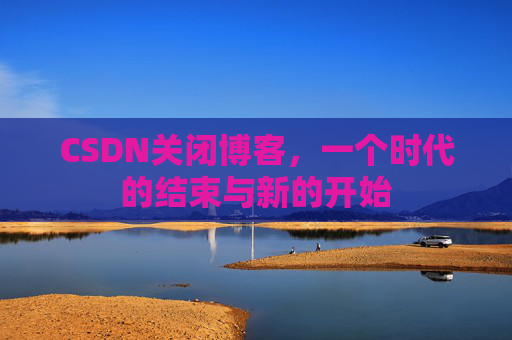 CSDN关闭博客，一个时代的结束与新的开始